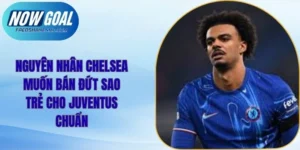 Nguyên Nhân Chelsea Muốn Bán Đứt Sao Trẻ Cho Juventus Chuẩn